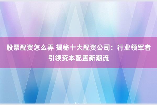 股票配资怎么弄 揭秘十大配资公司：行业领军者引领资本配置新潮流