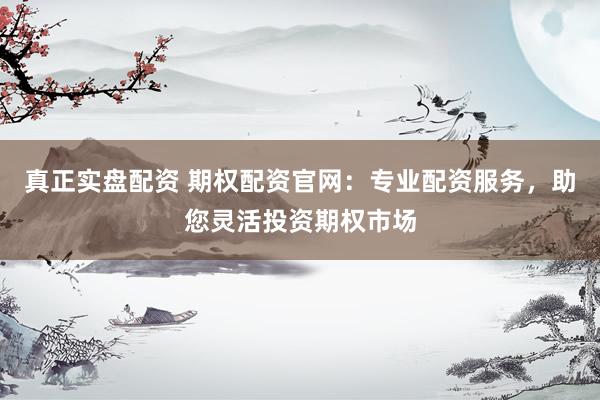 真正实盘配资 期权配资官网：专业配资服务，助您灵活投资期权市场