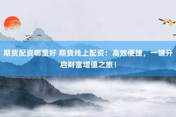 期货配资哪里好 期货线上配资：高效便捷，一键开启财富增值之旅！
