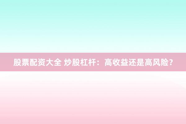 股票配资大全 炒股杠杆：高收益还是高风险？