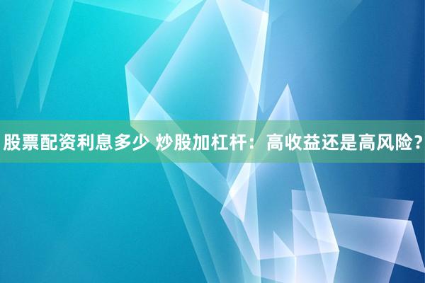 股票配资利息多少 炒股加杠杆：高收益还是高风险？