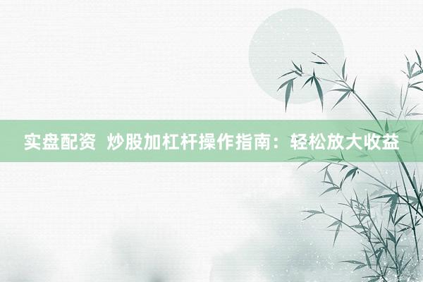 实盘配资  炒股加杠杆操作指南：轻松放大收益