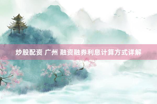 炒股配资 广州 融资融券利息计算方式详解