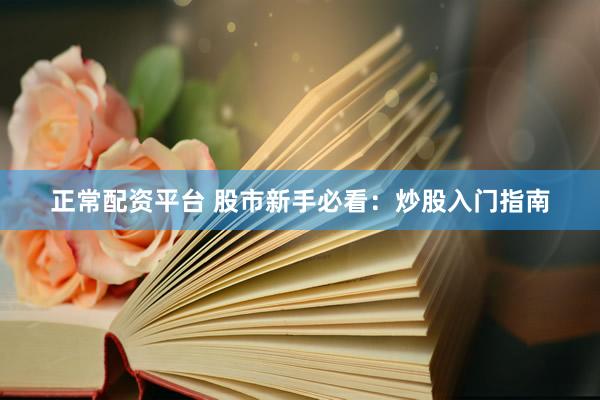 正常配资平台 股市新手必看：炒股入门指南