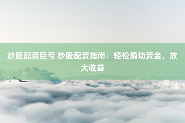 炒股配资巨亏 炒股配资指南：轻松撬动资金，放大收益