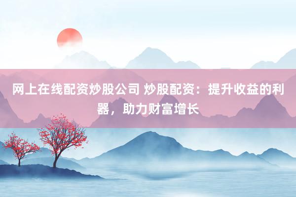 网上在线配资炒股公司 炒股配资：提升收益的利器，助力财富增长