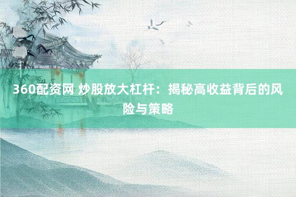 360配资网 炒股放大杠杆：揭秘高收益背后的风险与策略