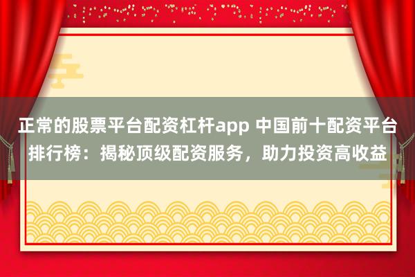正常的股票平台配资杠杆app 中国前十配资平台排行榜：揭秘顶级配资服务，助力投资高收益