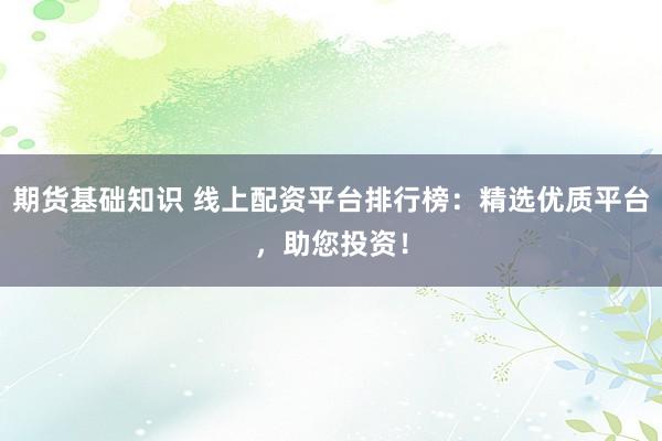 期货基础知识 线上配资平台排行榜：精选优质平台，助您投资！
