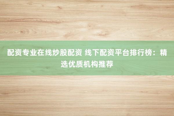 配资专业在线炒股配资 线下配资平台排行榜：精选优质机构推荐