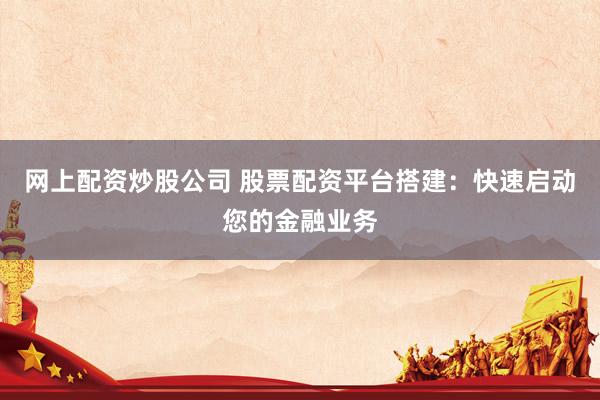 网上配资炒股公司 股票配资平台搭建：快速启动您的金融业务