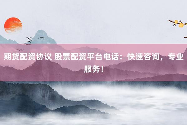 期货配资协议 股票配资平台电话：快速咨询，专业服务！