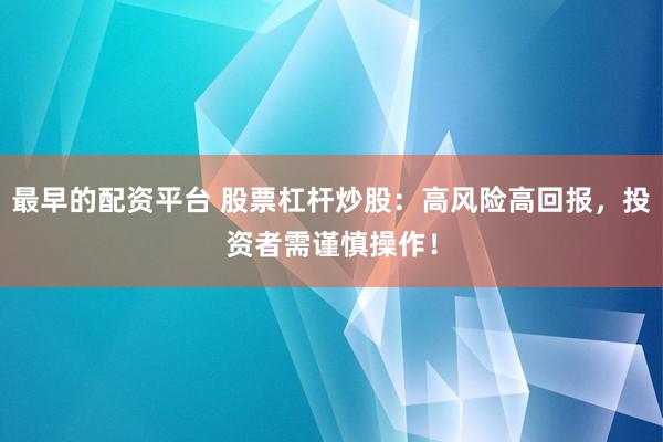 最早的配资平台 股票杠杆炒股：高风险高回报，投资者需谨慎操作！