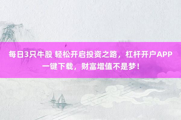 每日3只牛股 轻松开启投资之路，杠杆开户APP一键下载，财富增值不是梦！