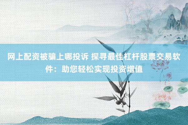 网上配资被骗上哪投诉 探寻最佳杠杆股票交易软件：助您轻松实现投资增值