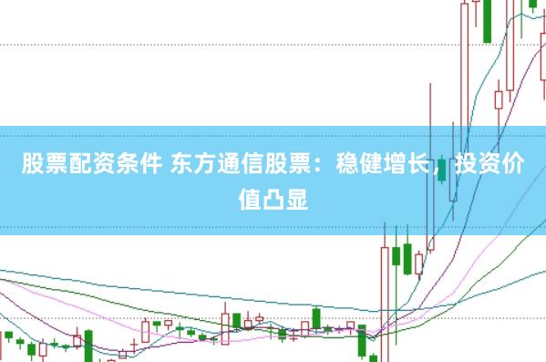 股票配资条件 东方通信股票：稳健增长，投资价值凸显