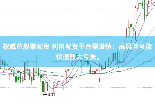 权威的股票配资 利用配资平台需谨慎：高风险可能快速放大亏损。
