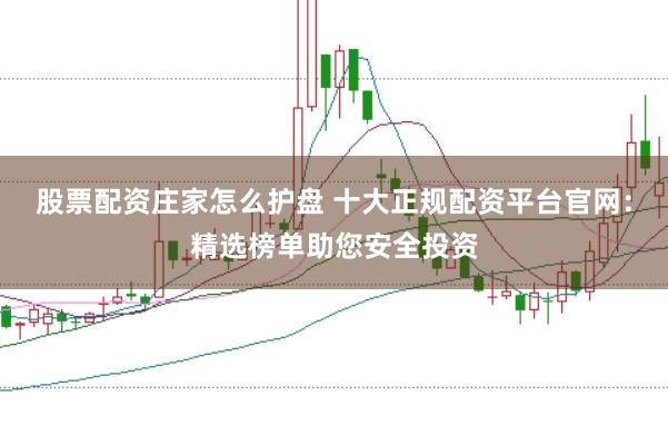 股票配资庄家怎么护盘 十大正规配资平台官网：精选榜单助您安全投资