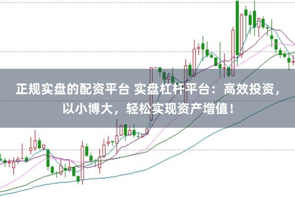 正规实盘的配资平台 实盘杠杆平台：高效投资，以小博大，轻松实现资产增值！
