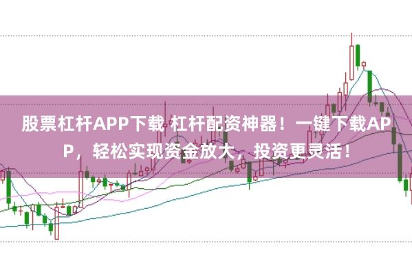 股票杠杆APP下载 杠杆配资神器！一键下载APP，轻松实现资金放大，投资更灵活！