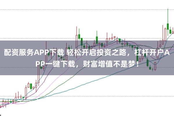 配资服务APP下载 轻松开启投资之路，杠杆开户APP一键下载，财富增值不是梦！