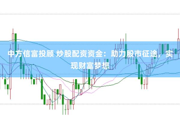 中方信富投顾 炒股配资资金：助力股市征途，实现财富梦想