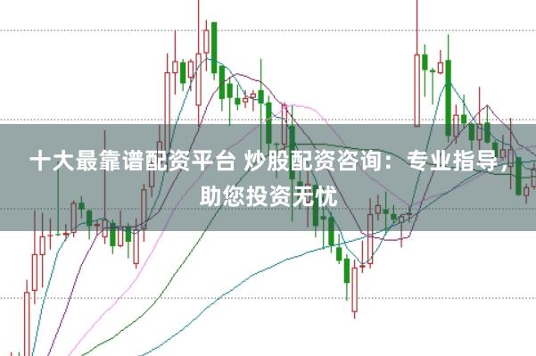 十大最靠谱配资平台 炒股配资咨询：专业指导，助您投资无忧