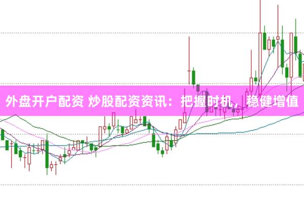 外盘开户配资 炒股配资资讯：把握时机，稳健增值