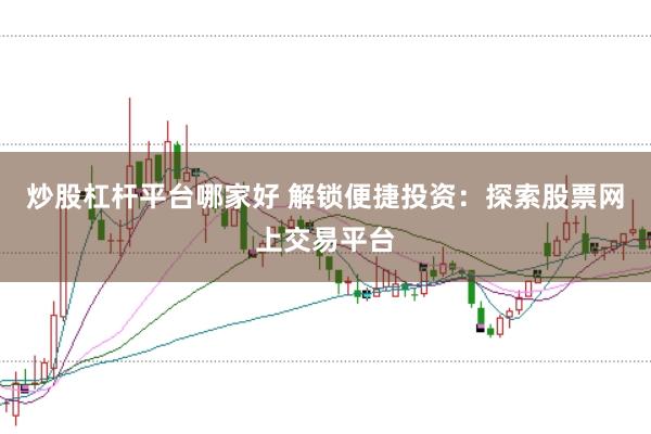 炒股杠杆平台哪家好 解锁便捷投资：探索股票网上交易平台
