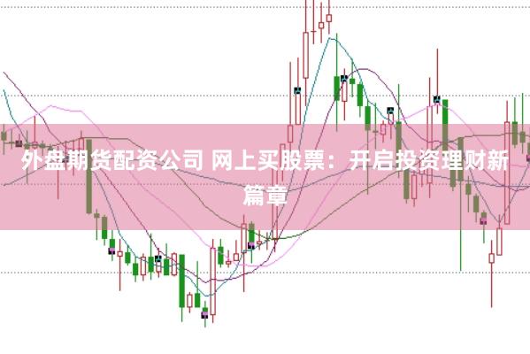 外盘期货配资公司 网上买股票：开启投资理财新篇章