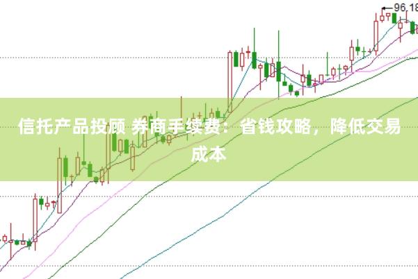 信托产品投顾 券商手续费：省钱攻略，降低交易成本