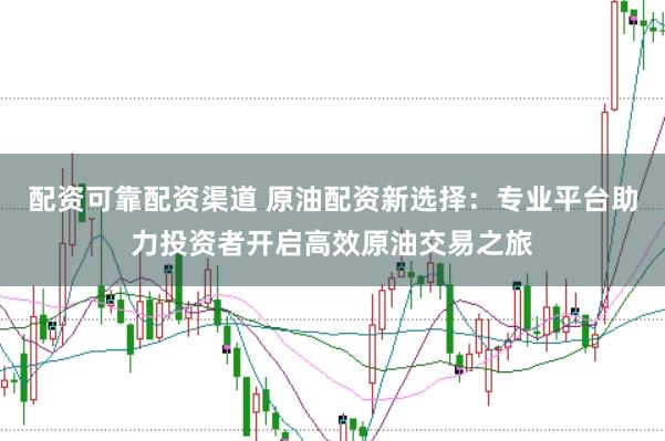 配资可靠配资渠道 原油配资新选择：专业平台助力投资者开启高效原油交易之旅
