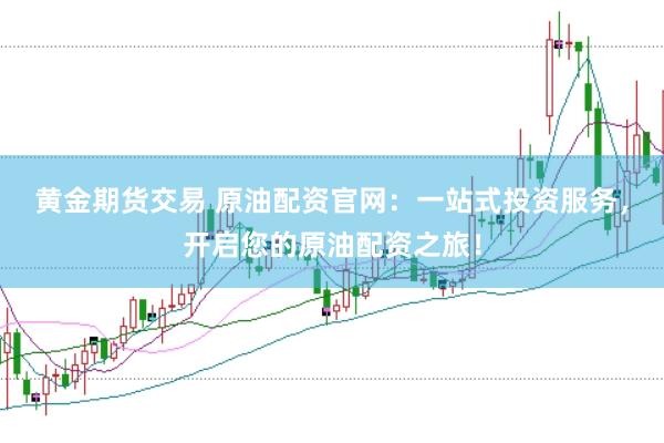 黄金期货交易 原油配资官网：一站式投资服务，开启您的原油配资之旅！