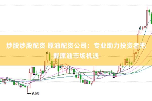 炒股炒股配资 原油配资公司：专业助力投资者把握原油市场机遇