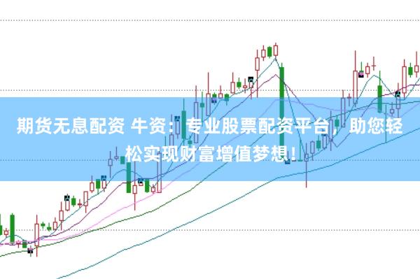 期货无息配资 牛资：专业股票配资平台，助您轻松实现财富增值梦想！