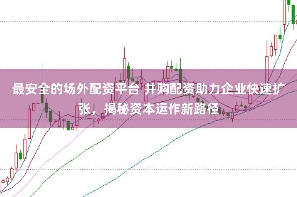 最安全的场外配资平台 并购配资助力企业快速扩张，揭秘资本运作新路径