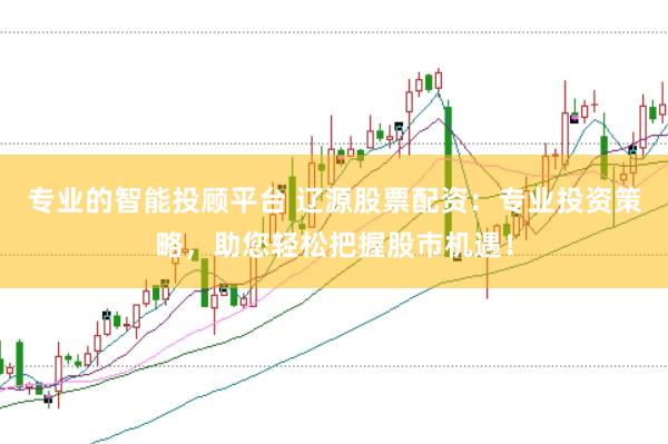 专业的智能投顾平台 辽源股票配资：专业投资策略，助您轻松把握股市机遇！