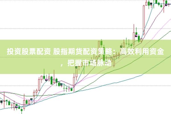 投资股票配资 股指期货配资策略：高效利用资金，把握市场脉动