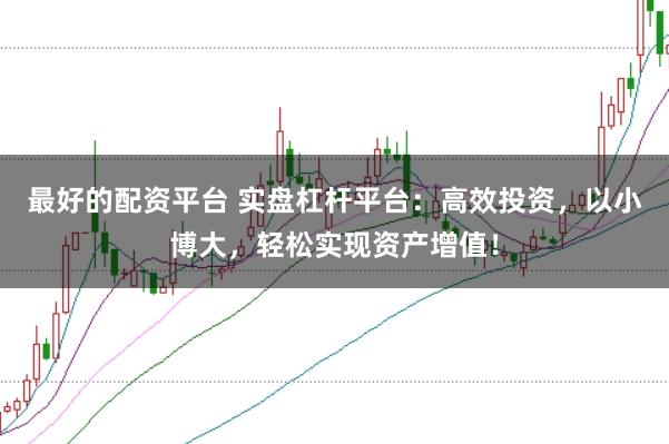 最好的配资平台 实盘杠杆平台：高效投资，以小博大，轻松实现资产增值！