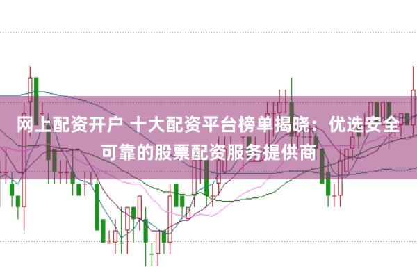 网上配资开户 十大配资平台榜单揭晓：优选安全可靠的股票配资服务提供商
