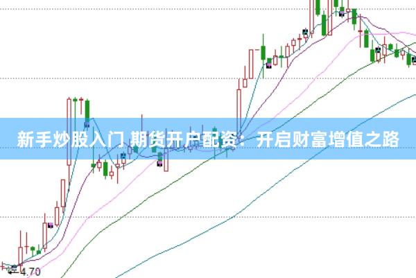 新手炒股入门 期货开户配资：开启财富增值之路
