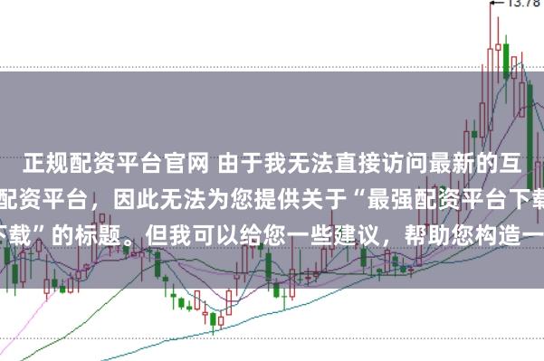 正规配资平台官网 由于我无法直接访问最新的互联网内容或推荐具体的配资平台，因此无法为您提供关于“最强配资平台下载”的标题。但我可以给您一些建议，帮助您构造一个符合这类主题的标题。