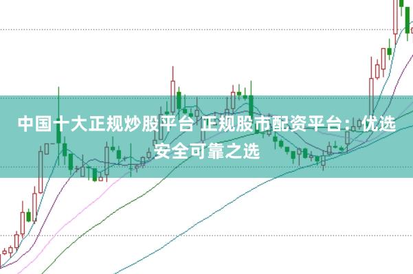中国十大正规炒股平台 正规股市配资平台：优选安全可靠之选