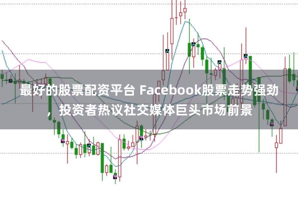 最好的股票配资平台 Facebook股票走势强劲，投资者热议社交媒体巨头市场前景