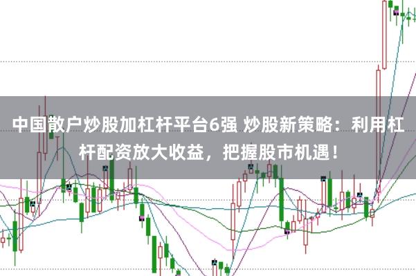 中国散户炒股加杠杆平台6强 炒股新策略：利用杠杆配资放大收益，把握股市机遇！