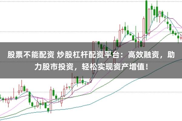 股票不能配资 炒股杠杆配资平台：高效融资，助力股市投资，轻松实现资产增值！