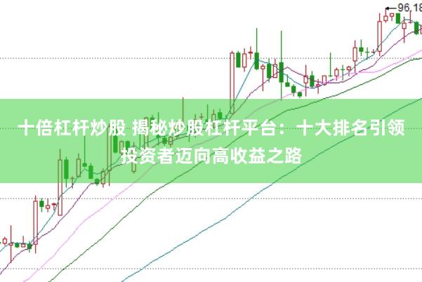 十倍杠杆炒股 揭秘炒股杠杆平台：十大排名引领投资者迈向高收益之路