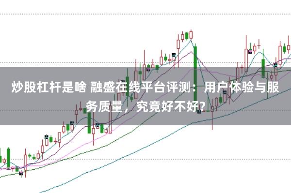 炒股杠杆是啥 融盛在线平台评测：用户体验与服务质量，究竟好不好？