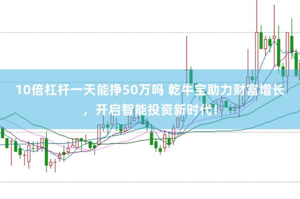 10倍杠杆一天能挣50万吗 乾牛宝助力财富增长，开启智能投资新时代！