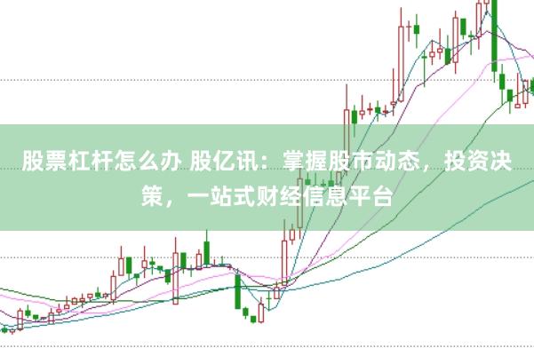 股票杠杆怎么办 股亿讯：掌握股市动态，投资决策，一站式财经信息平台